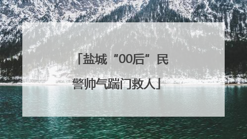 盐城“00后”民警帅气踹门救人